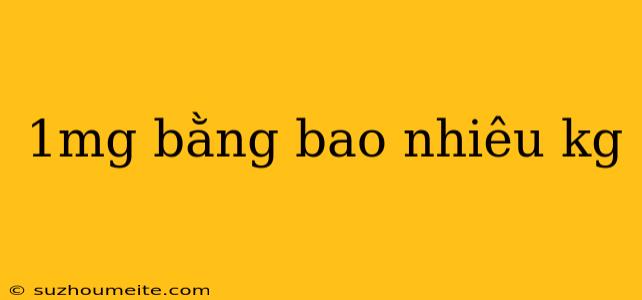 1mg Bằng Bao Nhiêu Kg