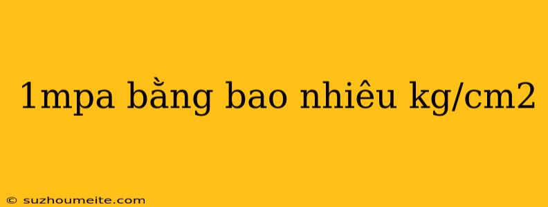 1mpa Bằng Bao Nhiêu Kg/cm2