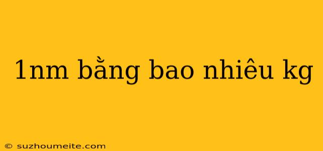 1nm Bằng Bao Nhiêu Kg