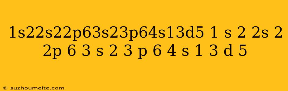1s22s22p63s23p64s13d5 1 S 2 2s 2 2p 6 3 S 2 3 P 6 4 S 1 3 D 5