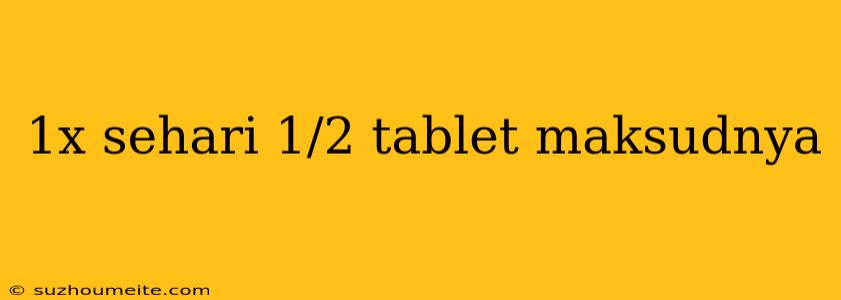 1x Sehari 1/2 Tablet Maksudnya