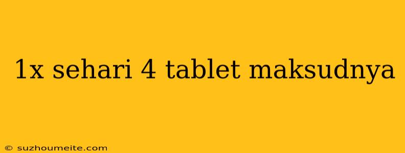 1x Sehari 4 Tablet Maksudnya