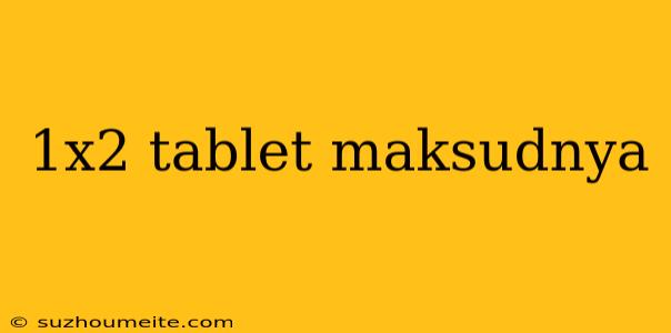 1x2 Tablet Maksudnya