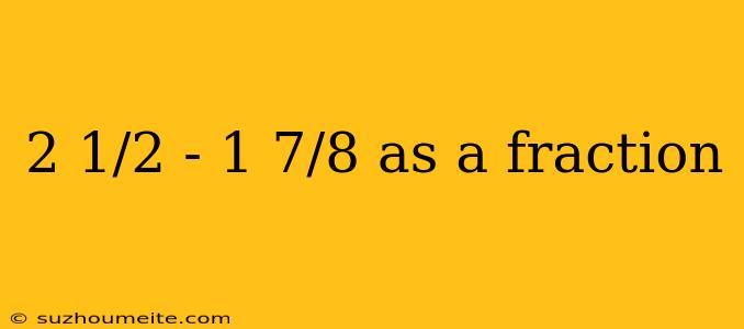 2 1/2 - 1 7/8 As A Fraction