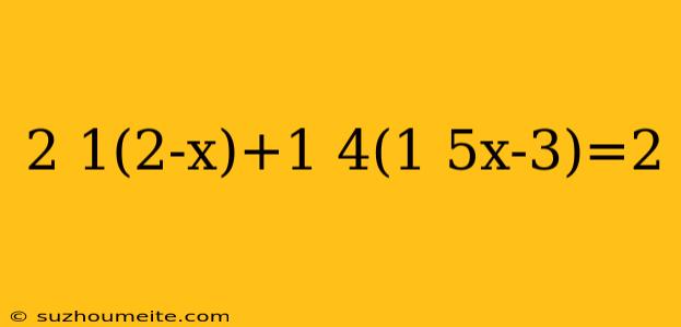 2 1(2-x)+1 4(1 5x-3)=2