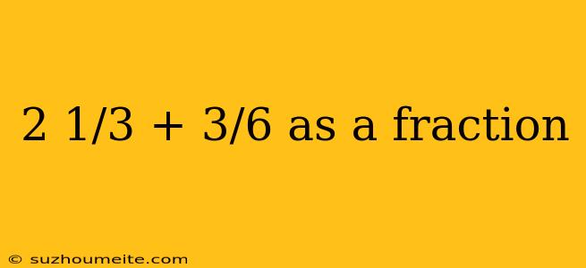 2 1/3 + 3/6 As A Fraction