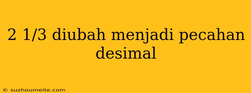 2 1/3 Diubah Menjadi Pecahan Desimal