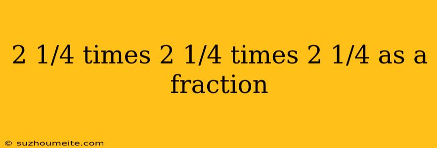 2 1/4 Times 2 1/4 Times 2 1/4 As A Fraction