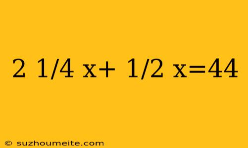 2 1/4 X+ 1/2 X=44