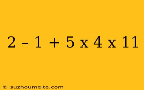 2 – 1 + 5 X 4 X 11