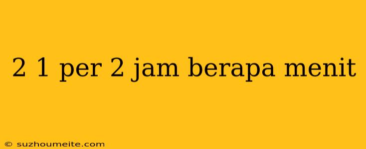 2 1 Per 2 Jam Berapa Menit