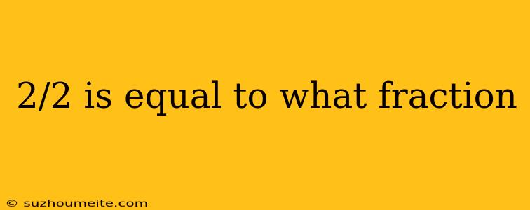 2/2 Is Equal To What Fraction