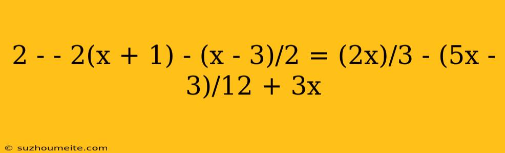 2 - - 2(x + 1) - (x - 3)/2 = (2x)/3 - (5x - 3)/12 + 3x