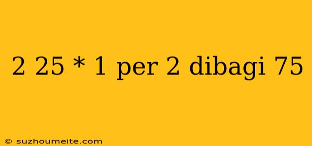 2 25 * 1 Per 2 Dibagi 75