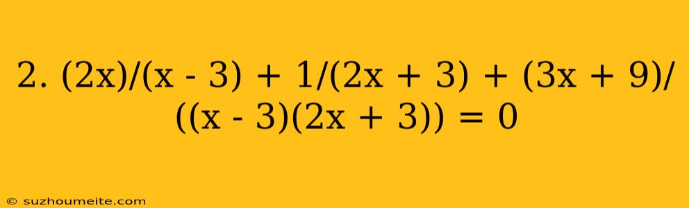 2. (2x)/(x - 3) + 1/(2x + 3) + (3x + 9)/((x - 3)(2x + 3)) = 0