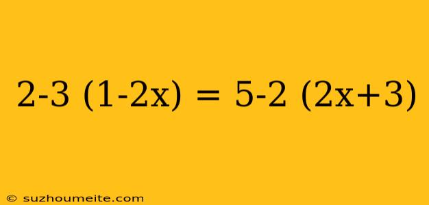 2-3 (1-2x) = 5-2 (2x+3)