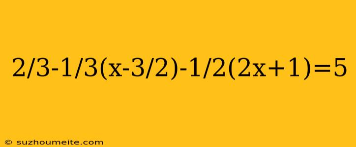 2/3-1/3(x-3/2)-1/2(2x+1)=5