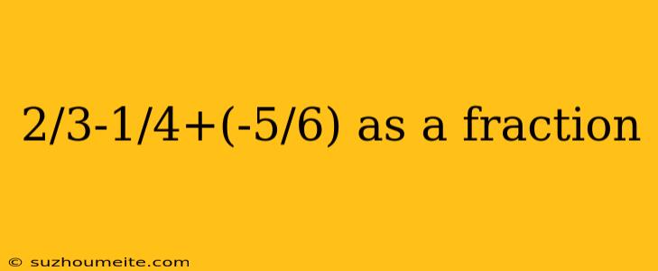 2/3-1/4+(-5/6) As A Fraction