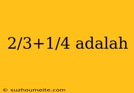 2/3+1/4 Adalah