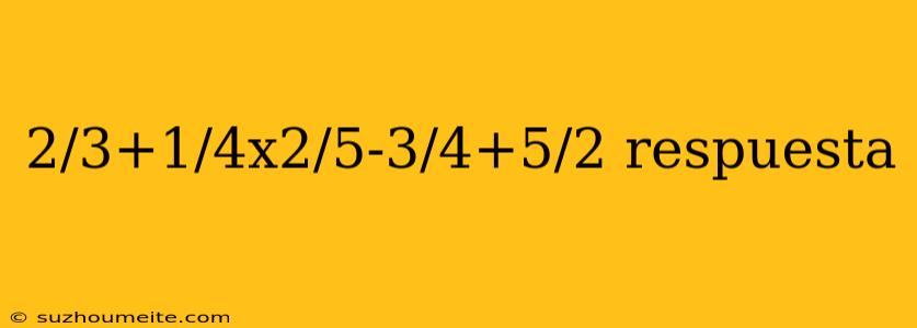 2/3+1/4x2/5-3/4+5/2 Respuesta