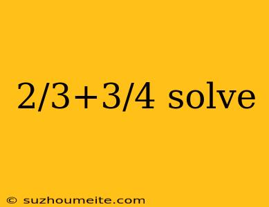 2/3+3/4 Solve