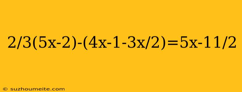 2/3(5x-2)-(4x-1-3x/2)=5x-11/2