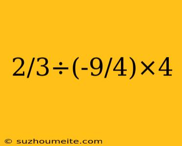 2/3÷(-9/4)×4