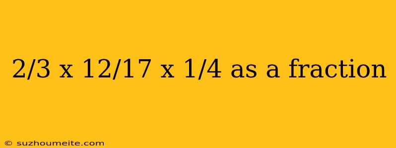 2/3 X 12/17 X 1/4 As A Fraction