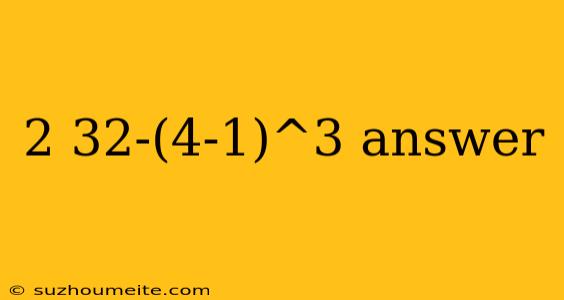 2 32-(4-1)^3 Answer