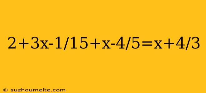 2+3x-1/15+x-4/5=x+4/3