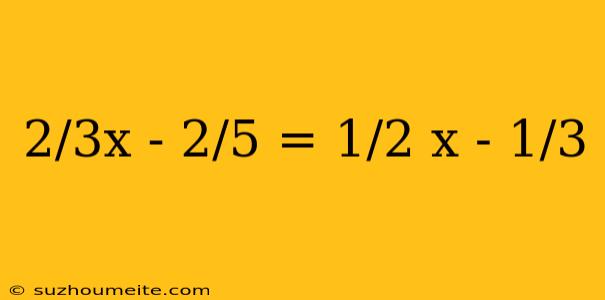 2/3x - 2/5 = 1/2 X - 1/3