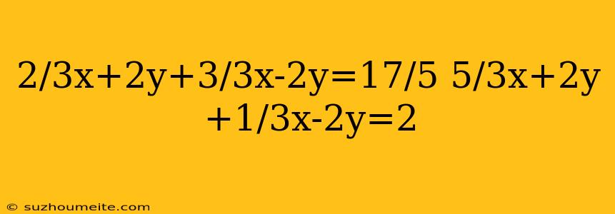 2/3x+2y+3/3x-2y=17/5 5/3x+2y+1/3x-2y=2