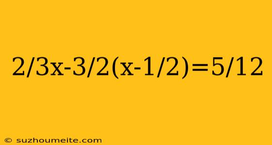 2/3x-3/2(x-1/2)=5/12