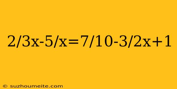 2/3x-5/x=7/10-3/2x+1