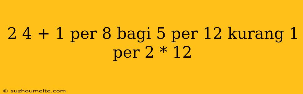 2 4 + 1 Per 8 Bagi 5 Per 12 Kurang 1 Per 2 * 12