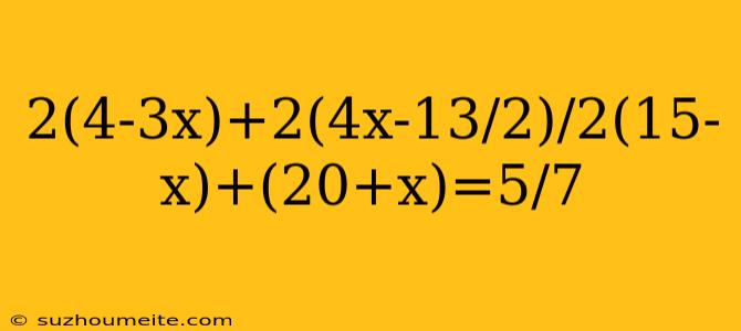 2(4-3x)+2(4x-13/2)/2(15-x)+(20+x)=5/7