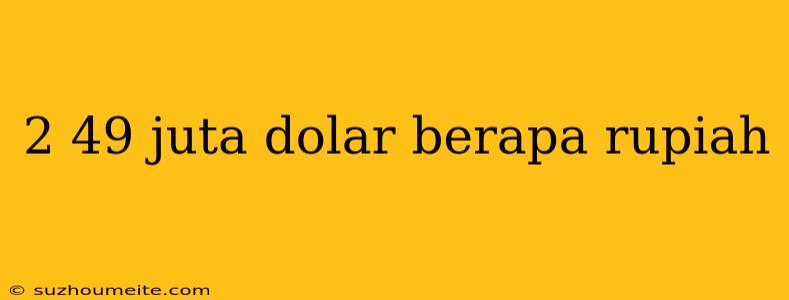 2 49 Juta Dolar Berapa Rupiah