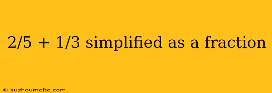 2/5 + 1/3 Simplified As A Fraction