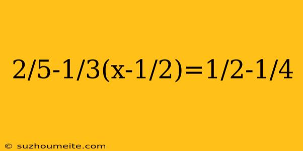 2/5-1/3(x-1/2)=1/2-1/4