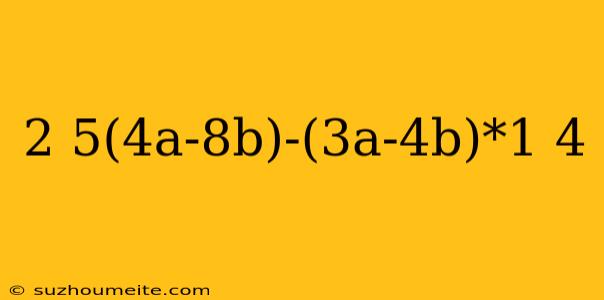 2 5(4a-8b)-(3a-4b)*1 4