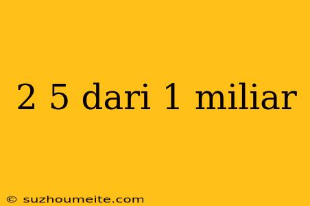 2 5 Dari 1 Miliar