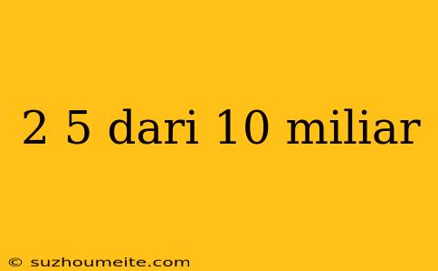 2 5 Dari 10 Miliar