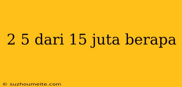 2 5 Dari 15 Juta Berapa