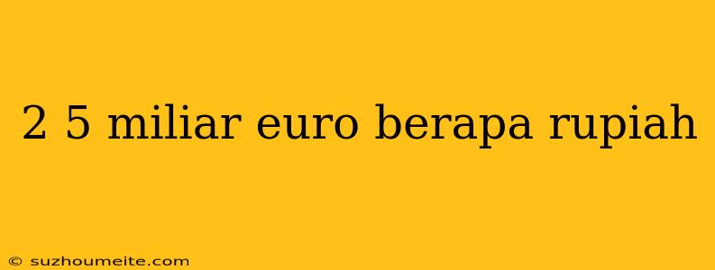 2 5 Miliar Euro Berapa Rupiah