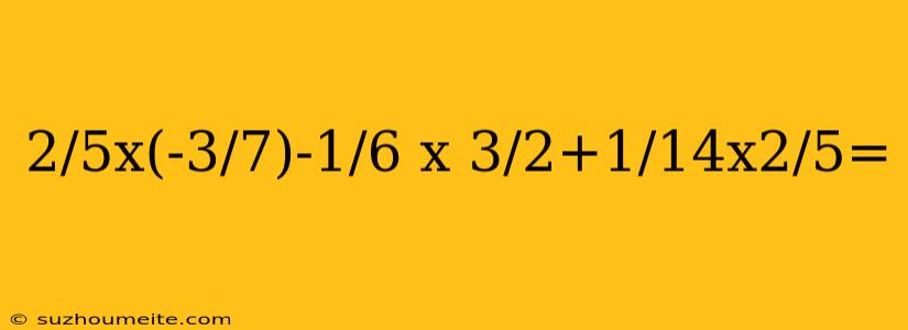 2/5x(-3/7)-1/6 X 3/2+1/14x2/5=