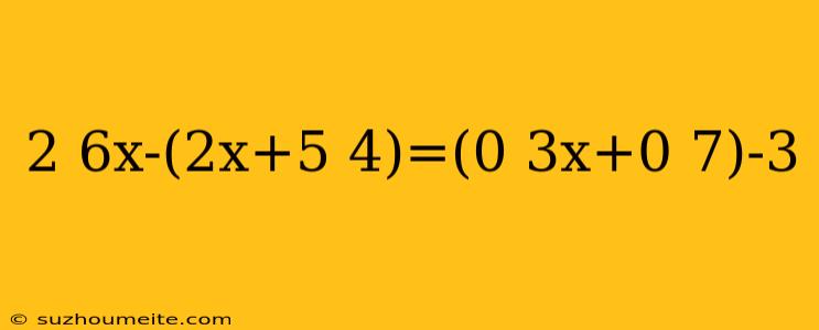 2 6x-(2x+5 4)=(0 3x+0 7)-3