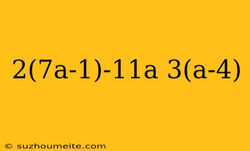 2(7a-1)-11a 3(a-4)