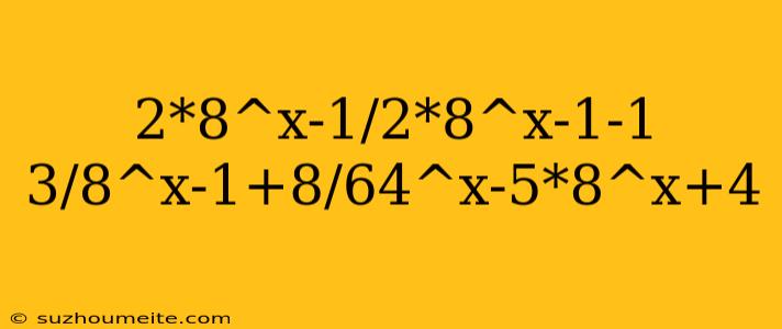 2*8^x-1/2*8^x-1-1 3/8^x-1+8/64^x-5*8^x+4