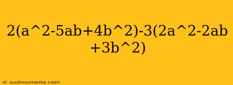 2(a^2-5ab+4b^2)-3(2a^2-2ab+3b^2)