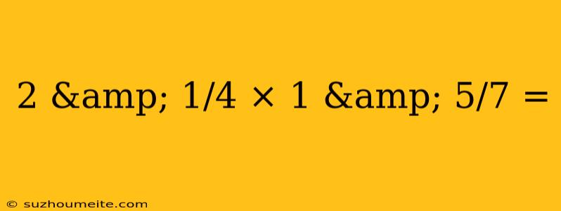 2 & 1/4 × 1 & 5/7 =